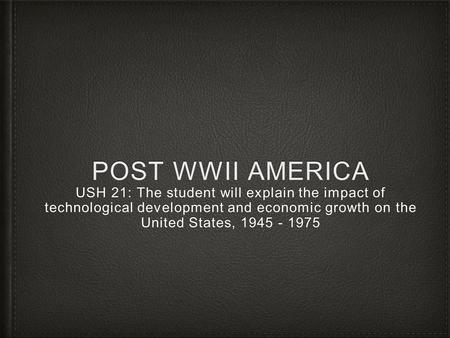 POST WWII AMERICA USH 21: The student will explain the impact of technological development and economic growth on the United States, 1945 - 1975.