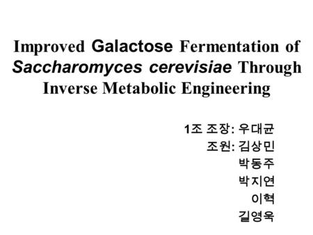 Improved Galactose Fermentation of Saccharomyces cerevisiae Through Inverse Metabolic Engineering 1 조 조장 : 우대균 조원 : 김상민 박동주 박지연 이혁 길영욱.