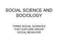 SOCIAL SCIENCE AND SOCIOLOGY THREE SOCIAL SCIENCES THAT EXPLORE GROUP SOCIAL BEHAVIOR.