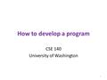 How to develop a program CSE 140 University of Washington 1.