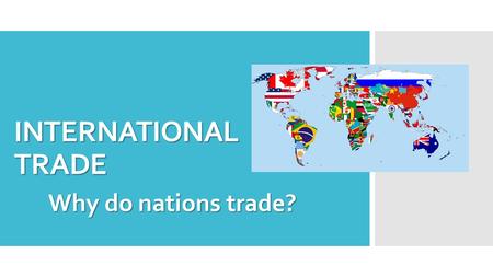 INTERNATIONAL TRADE Why do nations trade?. What is international trade?  Exchange of capital goods and services across international borders.  Imports.