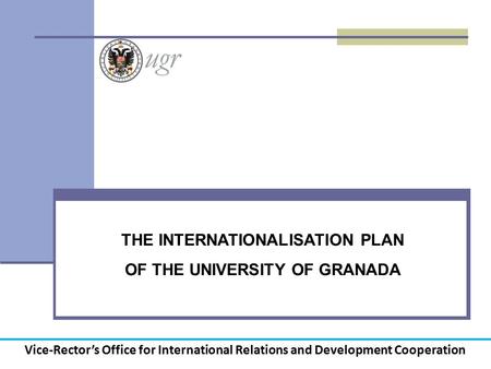 THE INTERNATIONALISATION PLAN OF THE UNIVERSITY OF GRANADA Vice-Rector’s Office for International Relations and Development Cooperation.