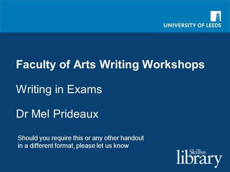 Faculty of Arts Writing Workshops Writing in Exams Dr Mel Prideaux Should you require this or any other handout in a different format, please let us know.