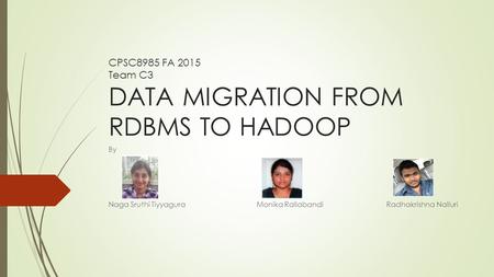 CPSC8985 FA 2015 Team C3 DATA MIGRATION FROM RDBMS TO HADOOP By Naga Sruthi Tiyyagura Monika RallabandiRadhakrishna Nalluri.