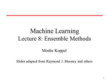 1 Machine Learning Lecture 8: Ensemble Methods Moshe Koppel Slides adapted from Raymond J. Mooney and others.