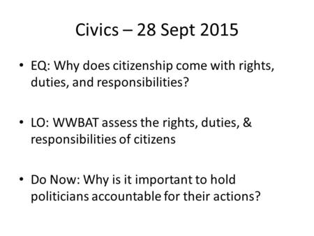 Civics – 28 Sept 2015 EQ: Why does citizenship come with rights, duties, and responsibilities? LO: WWBAT assess the rights, duties, & responsibilities.