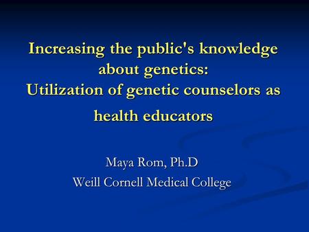 Increasing the public's knowledge about genetics: Utilization of genetic counselors as health educators Maya Rom, Ph.D Weill Cornell Medical College.