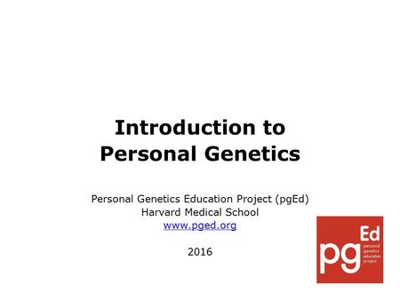 Introduction to Personal Genetics Personal Genetics Education Project (pgEd) Harvard Medical School www.pged.org 2016.