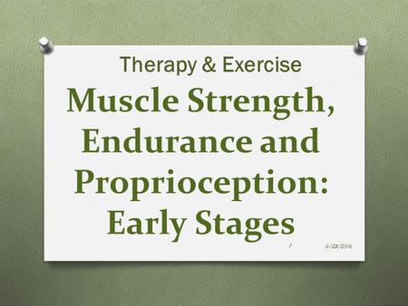 Muscle Strength, Endurance and Proprioception: Early Stages Therapy & Exercise 6/23/2016 1.