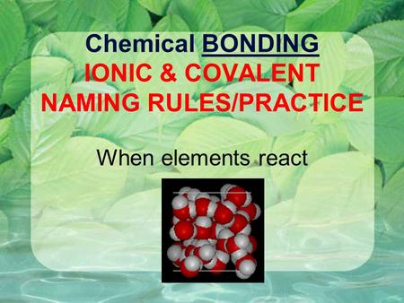 Chemical BONDING IONIC & COVALENT NAMING RULES/PRACTICE When elements react.