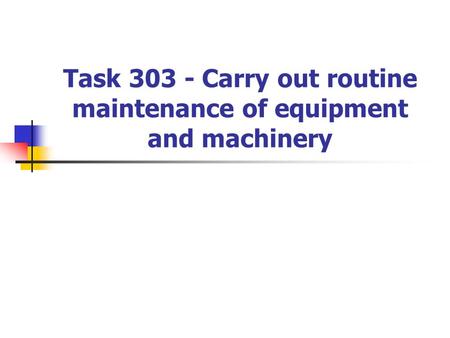 Task 303 - Carry out routine maintenance of equipment and machinery.