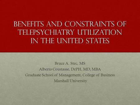 Benefits and constraints of telepsychiatry utilization in the united states Bruce A. Stec, MS Alberto Coustasse, DrPH, MD, MBA Graduate School of Management,