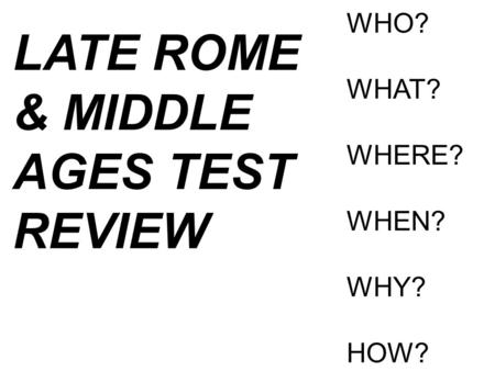 WHO? WHAT? WHERE? WHEN? WHY? HOW? LATE ROME & MIDDLE AGES TEST REVIEW.