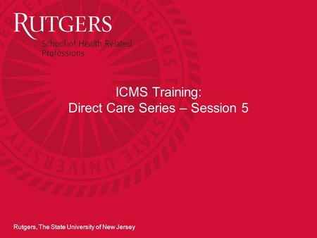 Rutgers, The State University of New Jersey ICMS Training: Direct Care Series – Session 5.