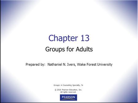 Groups: A Counseling Specialty, 7e © 2016 Pearson Education, Inc. All rights reserved. Chapter 13 Groups for Adults Prepared by: Nathaniel N. Ivers, Wake.