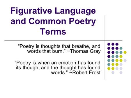 Figurative Language and Common Poetry Terms “Poetry is thoughts that breathe, and words that burn.” ~Thomas Gray “Poetry is when an emotion has found its.