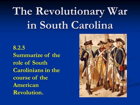 The Revolutionary War in South Carolina 8.2.5 Summarize of the role of South Carolinians in the course of the American Revolution.