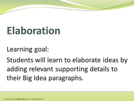 Learning goal: Students will learn to elaborate ideas by adding relevant supporting details to their Big Idea paragraphs. Copyright 2014 by Write Score,