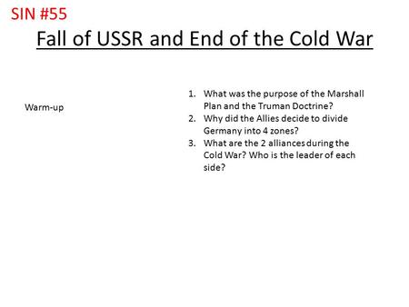 Fall of USSR and End of the Cold War SIN #55 Warm-up 1.What was the purpose of the Marshall Plan and the Truman Doctrine? 2.Why did the Allies decide to.