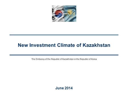 New Investment Climate of Kazakhstan June 2014 The Embassy of the Republic of Kazakhstan in the Republic of Korea.