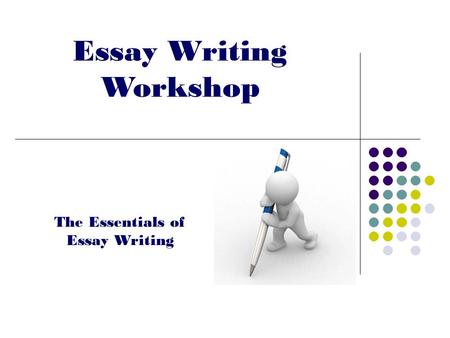 Essay Writing Workshop The Essentials of Essay Writing.