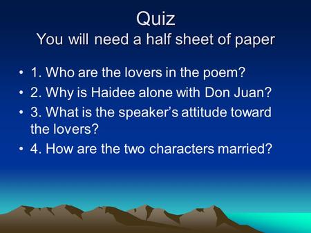 Quiz You will need a half sheet of paper 1. Who are the lovers in the poem? 2. Why is Haidee alone with Don Juan? 3. What is the speaker’s attitude toward.