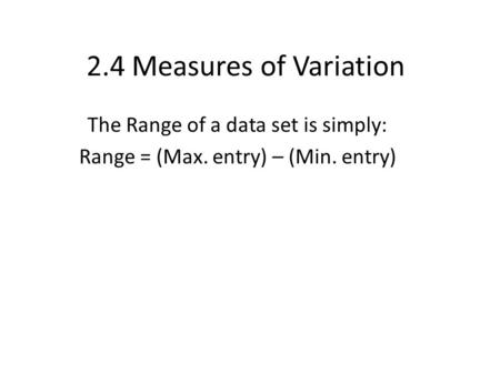 2.4 Measures of Variation The Range of a data set is simply: Range = (Max. entry) – (Min. entry)