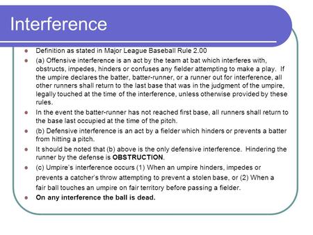 Interference Definition as stated in Major League Baseball Rule 2.00 (a) Offensive interference is an act by the team at bat which interferes with, obstructs,