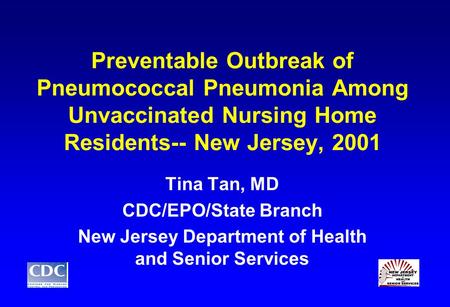 Preventable Outbreak of Pneumococcal Pneumonia Among Unvaccinated Nursing Home Residents-- New Jersey, 2001 Tina Tan, MD CDC/EPO/State Branch New Jersey.