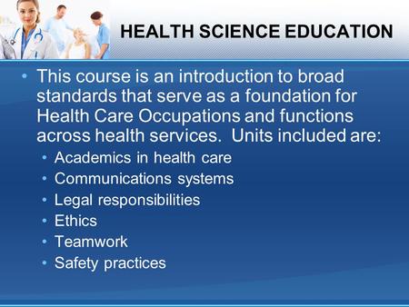 HEALTH SCIENCE EDUCATION This course is an introduction to broad standards that serve as a foundation for Health Care Occupations and functions across.