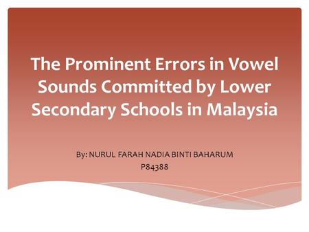 The Prominent Errors in Vowel Sounds Committed by Lower Secondary Schools in Malaysia By: NURUL FARAH NADIA BINTI BAHARUM P84388.