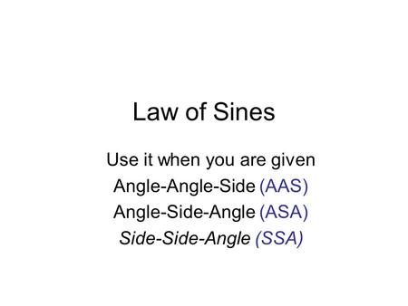 Law of Sines Use it when you are given Angle-Angle-Side (AAS) Angle-Side-Angle (ASA) Side-Side-Angle (SSA)