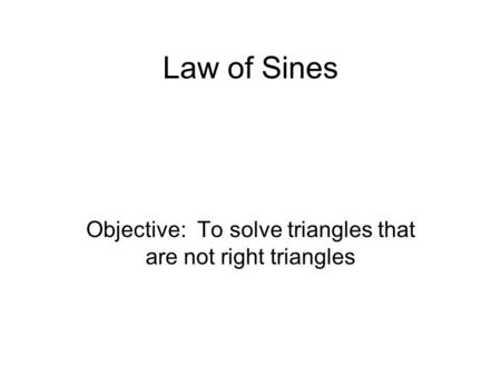 Law of Sines Objective: To solve triangles that are not right triangles.