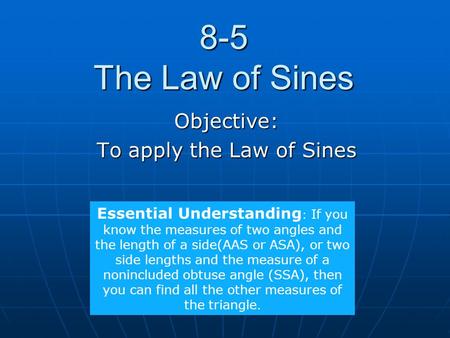 8-5 The Law of Sines Objective: To apply the Law of Sines Essential Understanding : If you know the measures of two angles and the length of a side(AAS.