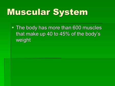 Muscular System  The body has more than 600 muscles that make up 40 to 45% of the body’s weight.