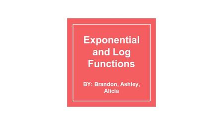 Exponential and Log Functions BY: Brandon, Ashley, Alicia.