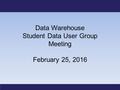 Data Warehouse Student Data User Group Meeting February 25, 2016.