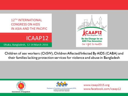 Dhaka, Bangladesh, 12-14 March 2016 12 TH INTERNATIONAL CONGRESS ON AIDS IN ASIA AND THE PACIFIC ICAAP12 Government of Bangladesh www.icaap2015.org www.facebook.com/icaap12.