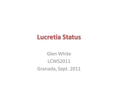 Lucretia Status Glen White LCWS2011 Granada, Sept. 2011.