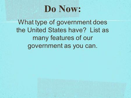 Do Now: What type of government does the United States have? List as many features of our government as you can.