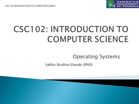 Operating Systems Salihu Ibrahim Dasuki (PhD) CSC102 INTRODUCTION TO COMPUTER SCIENCE.