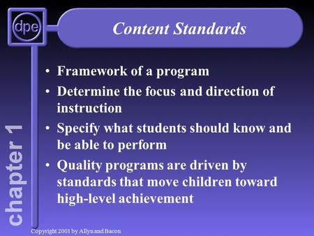 Copyright 2001 by Allyn and Bacon Content Standards Framework of a program Determine the focus and direction of instruction Specify what students should.