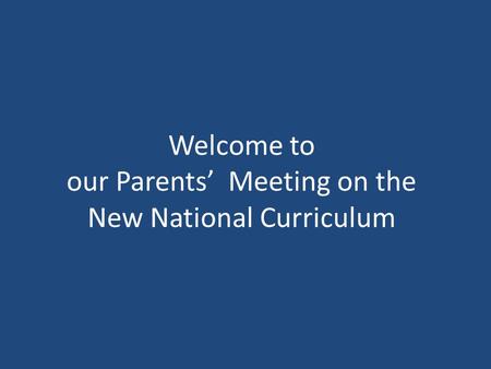 Welcome to our Parents’ Meeting on the New National Curriculum.