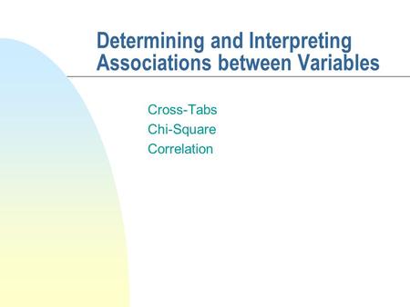 Determining and Interpreting Associations between Variables Cross-Tabs Chi-Square Correlation.