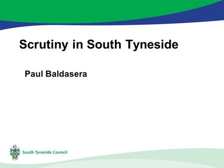 Scrutiny in South Tyneside Paul Baldasera. Scrutiny – why do we do it? Local Government Act 2000 – cabinet system Scrutiny roles –Holding Executive to.