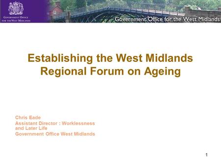 1 Establishing the West Midlands Regional Forum on Ageing Chris Eade Assistant Director : Worklessness and Later Life Government Office West Midlands.