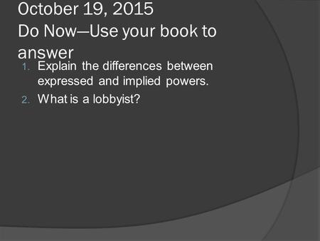 October 19, 2015 Do Now—Use your book to answer 1. Explain the differences between expressed and implied powers. 2. What is a lobbyist?