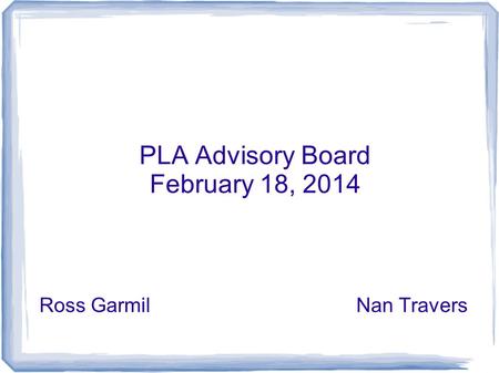 PLA Advisory Board February 18, 2014 Ross GarmilNan Travers.