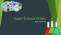 Super Science Friday Moore Public Schools. What is it?  Super Science Friday is one day a month that you set aside to do some super fun “sciency” things.