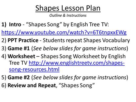 Shapes Lesson Plan Outline & Instructions 1)Intro - “Shapes Song” by English Tree TV: https://www.youtube.com/watch?v=6T6tnpxxEWg 2) PPT Practice - Students.